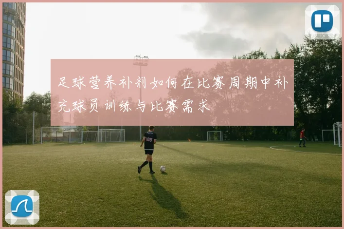 足球营养补剂如何在比赛周期中补充球员训练与比赛需求