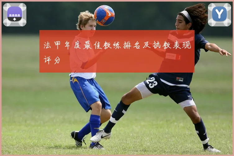法甲年度最佳教练排名及执教表现评分