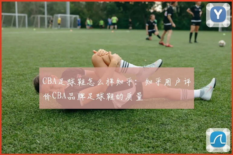 CBA足球鞋怎么样知乎：知乎用户评价CBA品牌足球鞋的质量