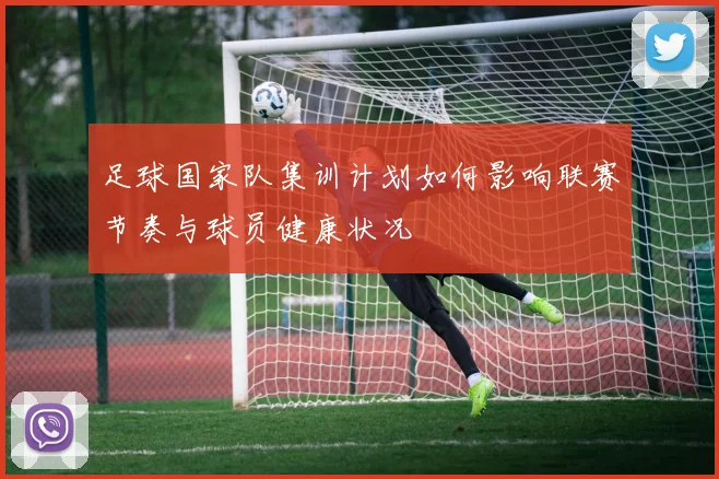 足球国家队集训计划如何影响联赛节奏与球员健康状况