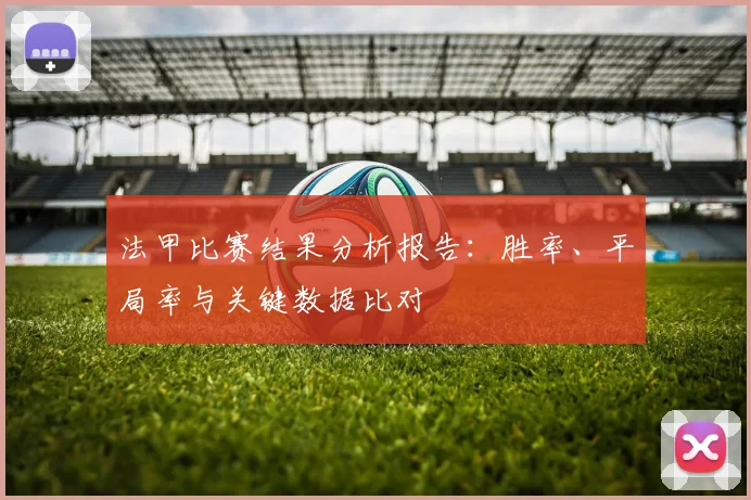 法甲比赛结果分析报告：胜率、平局率与关键数据比对
