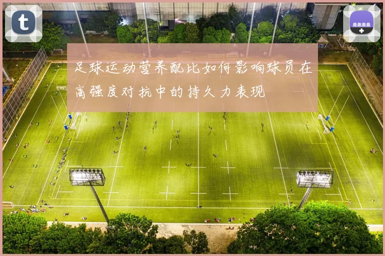 足球运动营养配比如何影响球员在高强度对抗中的持久力表现
