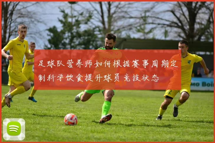 足球队营养师如何根据赛事周期定制科学饮食提升球员竞技状态