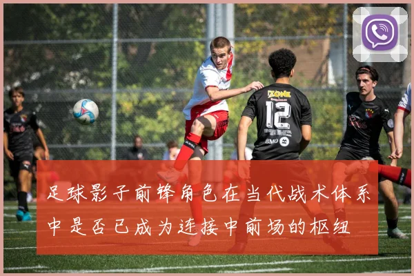 足球影子前锋角色在当代战术体系中是否已成为连接中前场的枢纽