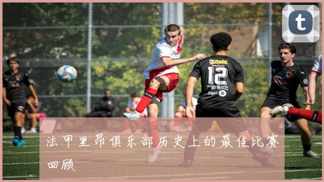 法甲里昂俱乐部历史上的最佳比赛回顾