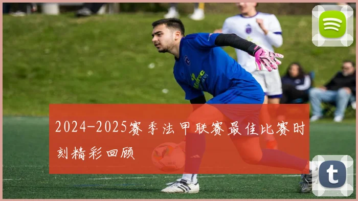 2024-2025赛季法甲联赛最佳比赛时刻精彩回顾