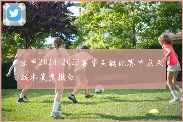 法甲2024-2025赛季关键比赛节点及战术复盘报告