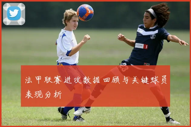 法甲联赛进攻数据回顾与关键球员表现分析