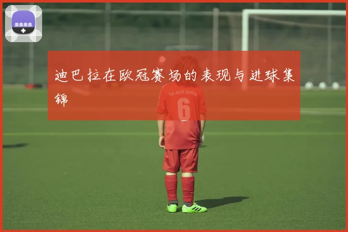 迪巴拉在欧冠赛场的表现与进球集锦