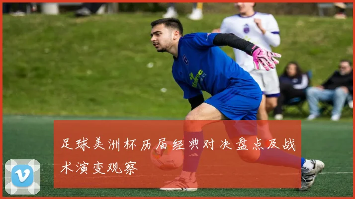 足球美洲杯历届经典对决盘点及战术演变观察