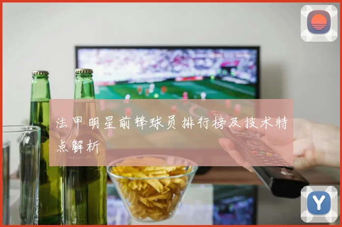 法甲明星前锋球员排行榜及技术特点解析