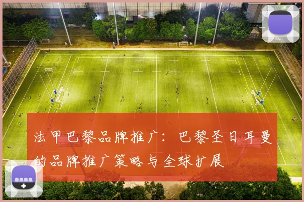 法甲巴黎品牌推广：巴黎圣日耳曼的品牌推广策略与全球扩展