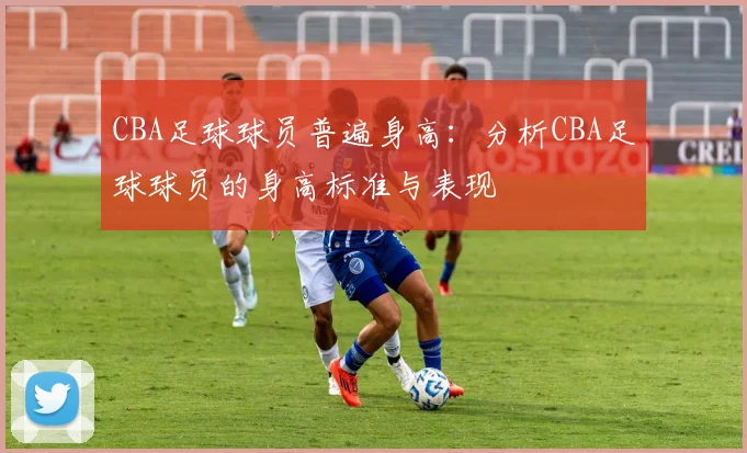 CBA足球球员普遍身高：分析CBA足球球员的身高标准与表现